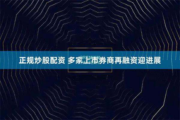 正规炒股配资 多家上市券商再融资迎进展