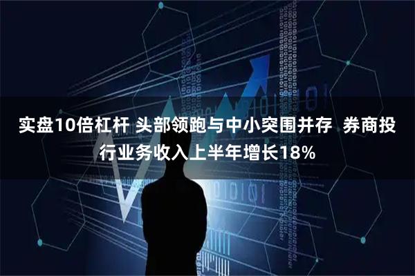 实盘10倍杠杆 头部领跑与中小突围并存  券商投行业务收入上半年增长18%