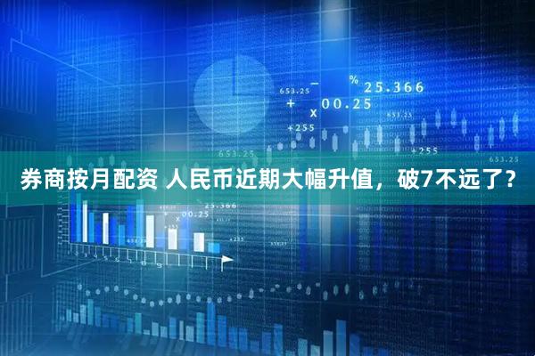 券商按月配资 人民币近期大幅升值，破7不远了？