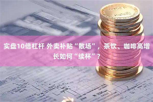 实盘10倍杠杆 外卖补贴“散场”，茶饮、咖啡高增长如何“续杯”？