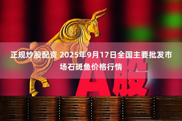 正规炒股配资 2025年9月17日全国主要批发市场石斑鱼价格行情