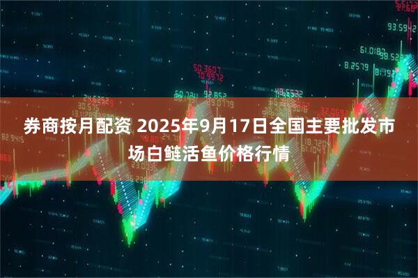 券商按月配资 2025年9月17日全国主要批发市场白鲢活鱼价格行情