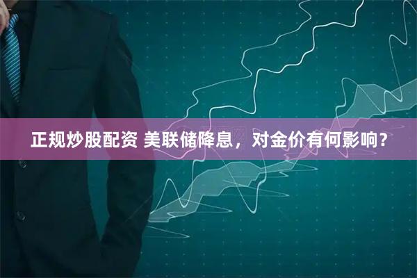 正规炒股配资 美联储降息，对金价有何影响？