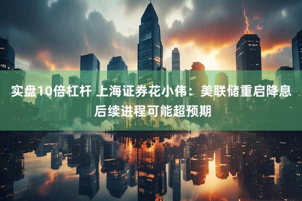 实盘10倍杠杆 上海证券花小伟：美联储重启降息 后续进程可能超预期