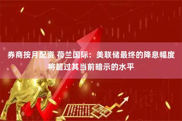 券商按月配资 荷兰国际：美联储最终的降息幅度将超过其当前暗示的水平