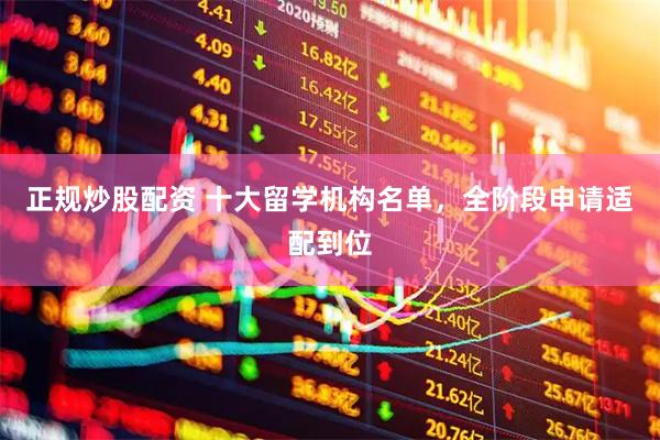 正规炒股配资 十大留学机构名单，全阶段申请适配到位
