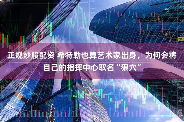 正规炒股配资 希特勒也算艺术家出身，为何会将自己的指挥中心取名“狼穴”