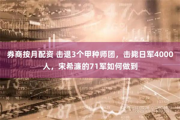 券商按月配资 击退3个甲种师团，击毙日军4000人，宋希濂的71军如何做到