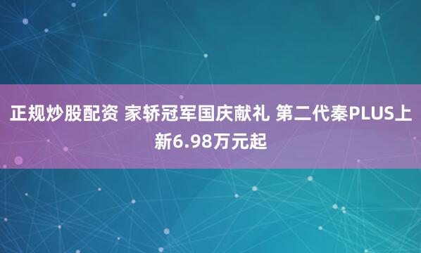 正规炒股配资 家轿冠军国庆献礼 第二代秦PLUS上新6.98万元起