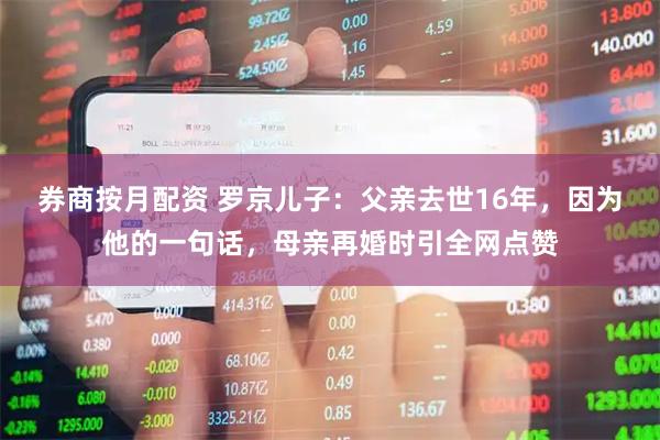 券商按月配资 罗京儿子：父亲去世16年，因为他的一句话，母亲再婚时引全网点赞