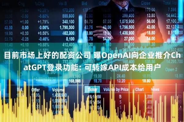 目前市场上好的配资公司 曝OpenAI向企业推介ChatGPT登录功能: 可转嫁API成本给用户