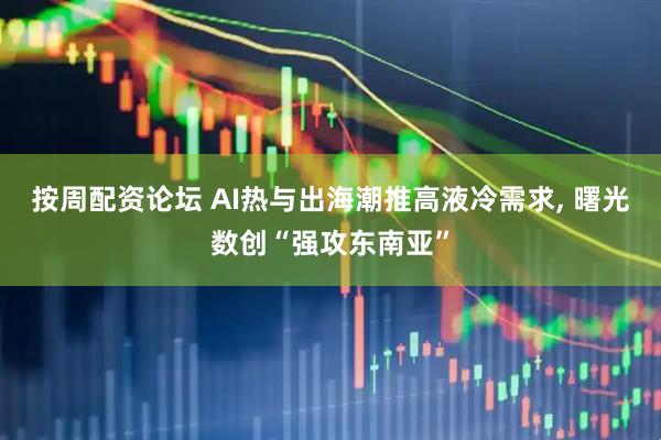 按周配资论坛 AI热与出海潮推高液冷需求, 曙光数创“强攻东南亚”