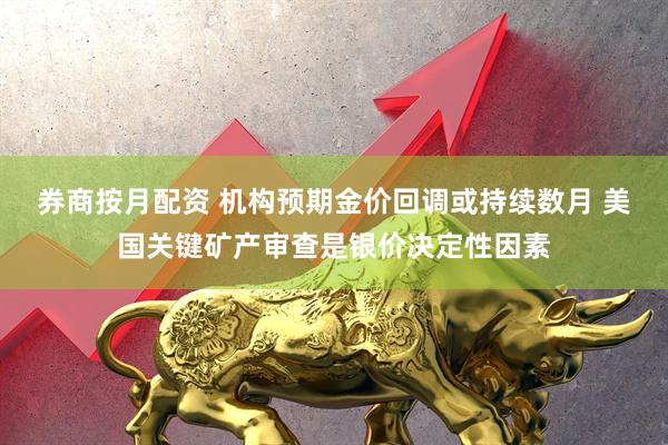 券商按月配资 机构预期金价回调或持续数月 美国关键矿产审查是银价决定性因素