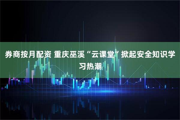 券商按月配资 重庆巫溪“云课堂”掀起安全知识学习热潮