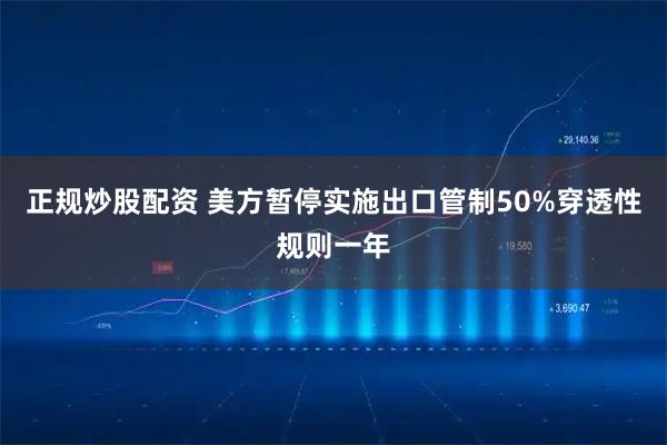 正规炒股配资 美方暂停实施出口管制50%穿透性规则一年