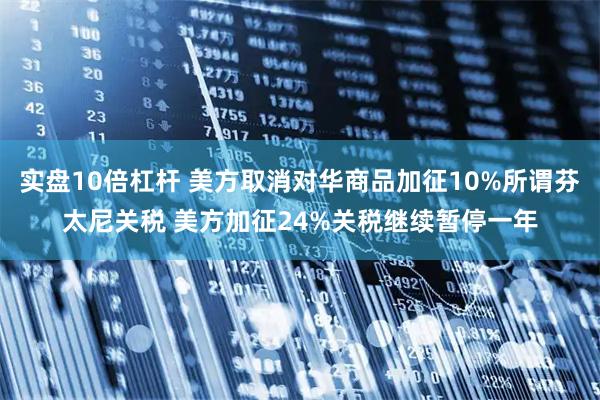 实盘10倍杠杆 美方取消对华商品加征10%所谓芬太尼关税 美方加征24%关税继续暂停一年