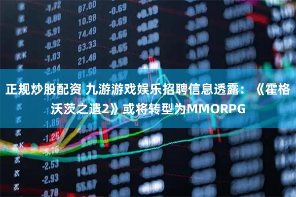正规炒股配资 九游游戏娱乐招聘信息透露：《霍格沃茨之遗2》或将转型为MMORPG