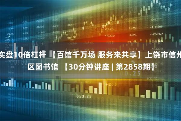 实盘10倍杠杆 【百馆千万场 服务来共享】上饶市信州区图书馆 【30分钟讲座 | 第2858期】