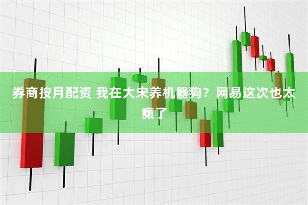 券商按月配资 我在大宋养机器狗？网易这次也太癫了