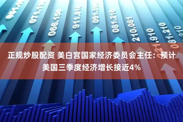 正规炒股配资 美白宫国家经济委员会主任：预计美国三季度经济增长接近4%