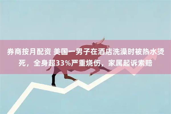 券商按月配资 美国一男子在酒店洗澡时被热水烫死，全身超33%严重烧伤，家属起诉索赔