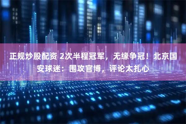 正规炒股配资 2次半程冠军，无缘争冠！北京国安球迷：围攻官博，评论太扎心