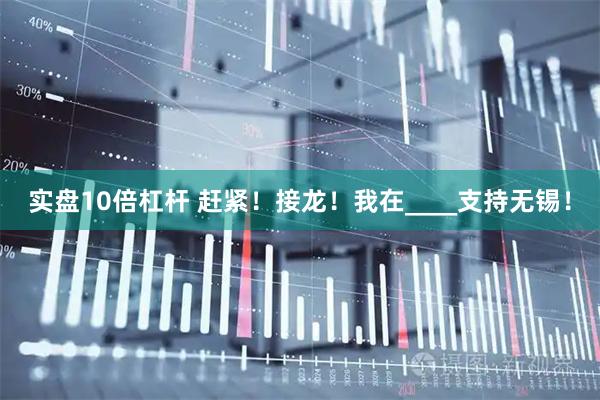 实盘10倍杠杆 赶紧！接龙！我在____支持无锡！