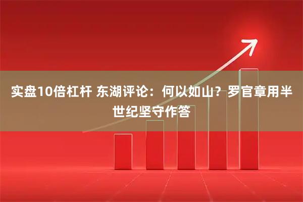 实盘10倍杠杆 东湖评论:何以如山?罗官章用半世纪坚守作答
