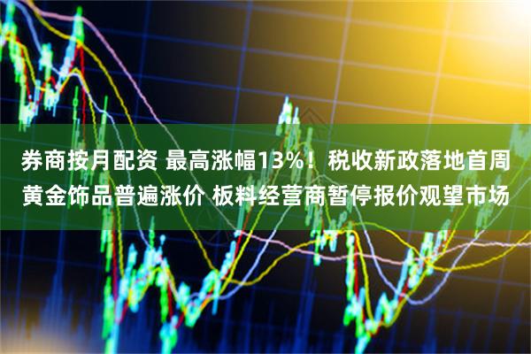 券商按月配资 最高涨幅13%！税收新政落地首周黄金饰品普遍涨价 板料经营商暂停报价观望市场