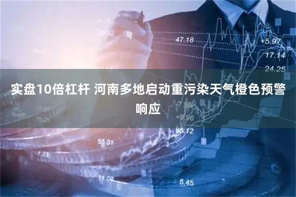 实盘10倍杠杆 河南多地启动重污染天气橙色预警响应