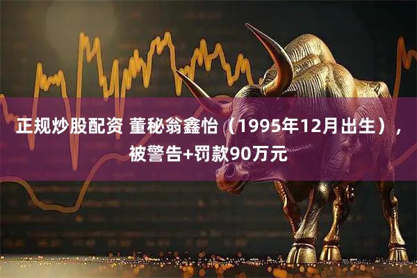 正规炒股配资 董秘翁鑫怡（1995年12月出生），被警告+罚款90万元