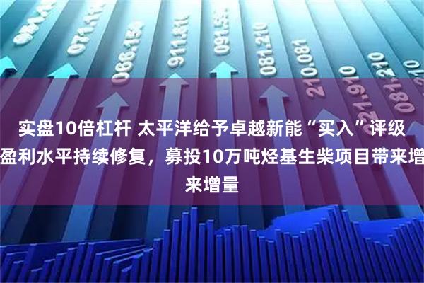 实盘10倍杠杆 太平洋给予卓越新能“买入”评级：盈利水平持续修复，募投10万吨烃基生柴项目带来增量