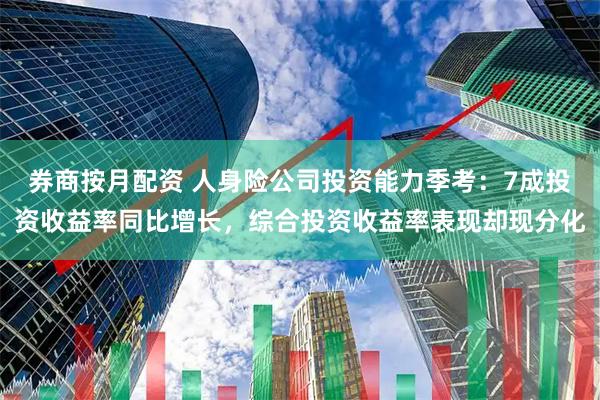 券商按月配资 人身险公司投资能力季考：7成投资收益率同比增长，综合投资收益率表现却现分化
