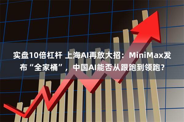 实盘10倍杠杆 上海AI再放大招：MiniMax发布“全家桶”，中国AI能否从跟跑到领跑？