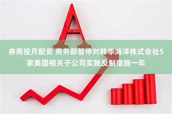 券商按月配资 商务部暂停对韩华海洋株式会社5家美国相关子公司实施反制措施一年
