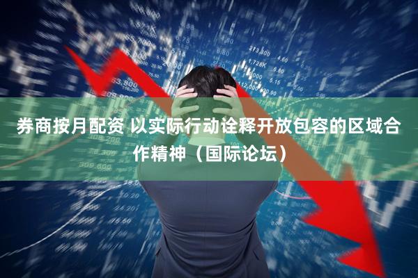 券商按月配资 以实际行动诠释开放包容的区域合作精神（国际论坛）