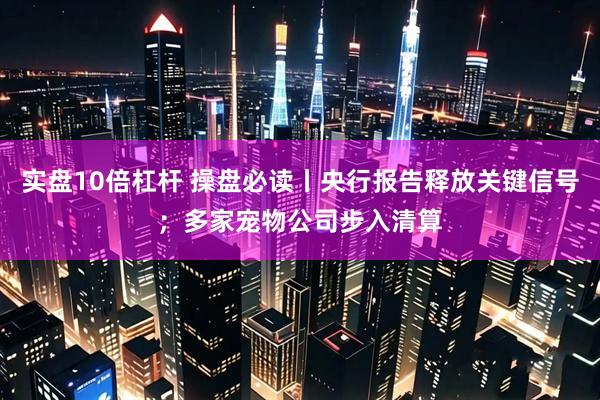 实盘10倍杠杆 操盘必读丨央行报告释放关键信号;多家宠物公司步入清算