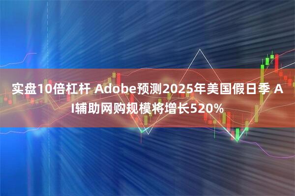 实盘10倍杠杆 Adobe预测2025年美国假日季 AI辅助网购规模将增长520%