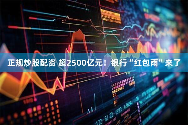 正规炒股配资 超2500亿元！银行“红包雨”来了