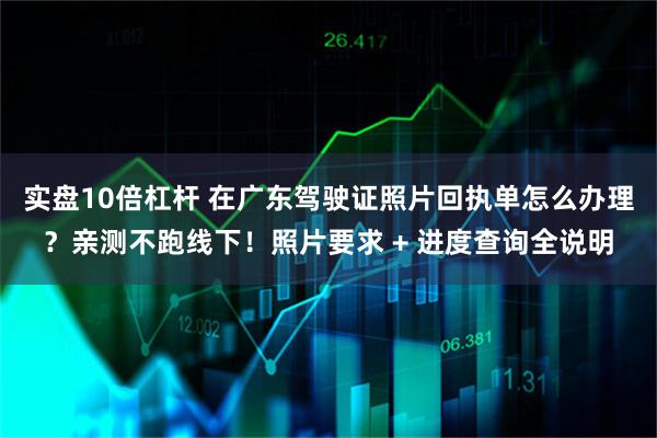 实盘10倍杠杆 在广东驾驶证照片回执单怎么办理？亲测不跑线下！照片要求 + 进度查询全说明