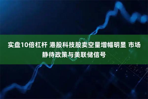 实盘10倍杠杆 港股科技股卖空量增幅明显 市场静待政策与美联储信号