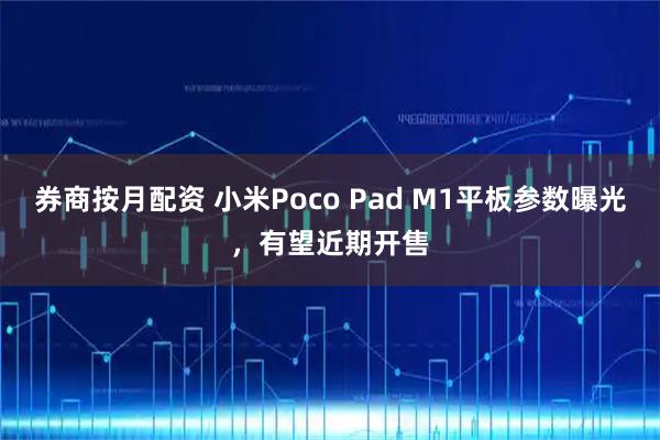 券商按月配资 小米Poco Pad M1平板参数曝光，有望近期开售