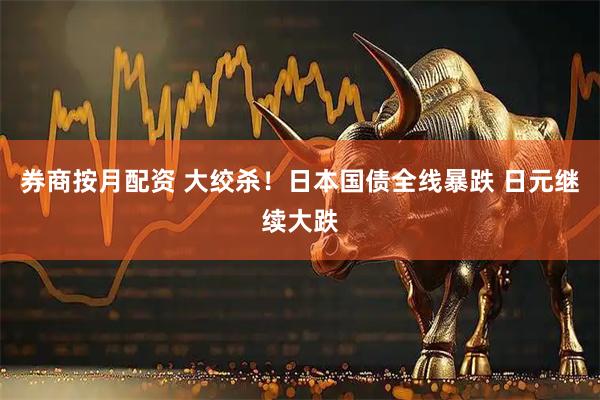 券商按月配资 大绞杀！日本国债全线暴跌 日元继续大跌