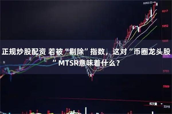 正规炒股配资 若被“剔除”指数，这对“币圈龙头股”MTSR意味着什么？