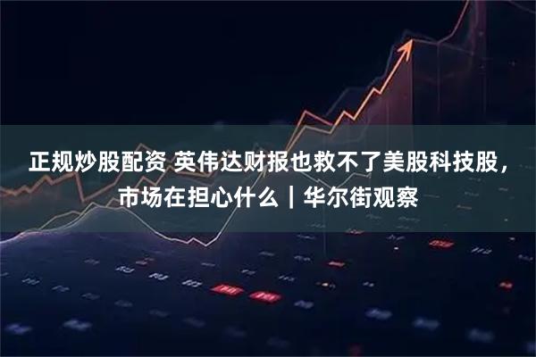 正规炒股配资 英伟达财报也救不了美股科技股，市场在担心什么｜华尔街观察
