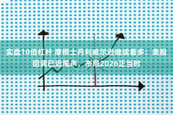 实盘10倍杠杆 摩根士丹利威尔逊继续看多：美股回调已近尾声，布局2026正当时