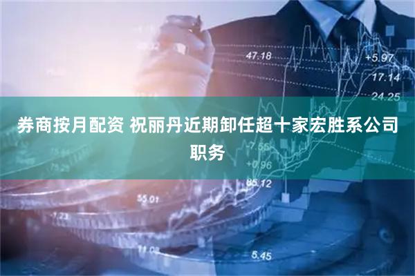 券商按月配资 祝丽丹近期卸任超十家宏胜系公司职务