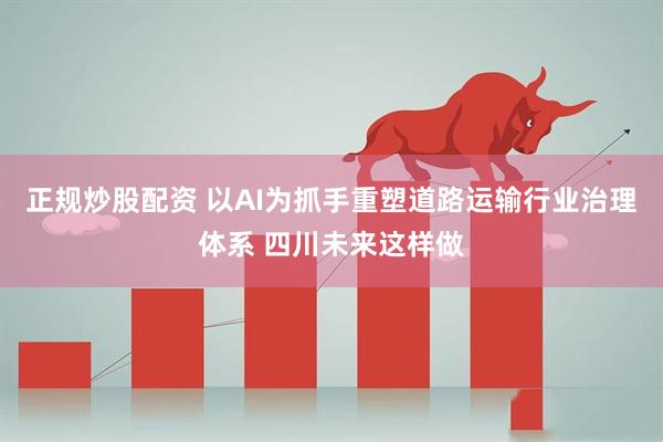 正规炒股配资 以AI为抓手重塑道路运输行业治理体系 四川未来这样做