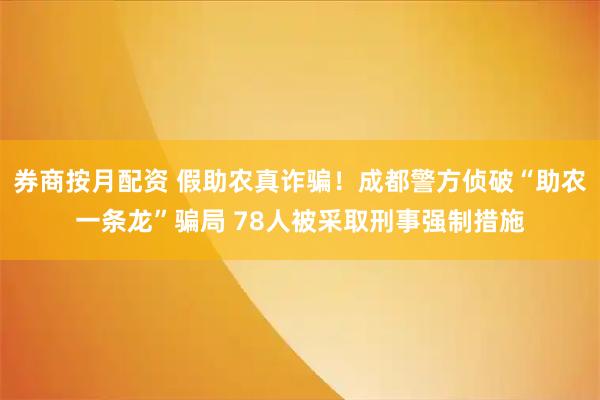 券商按月配资 假助农真诈骗！成都警方侦破“助农一条龙”骗局 78人被采取刑事强制措施