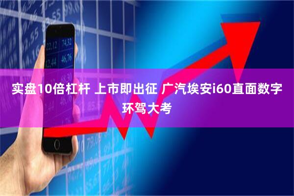 实盘10倍杠杆 上市即出征 广汽埃安i60直面数字环驾大考